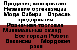Продавец-консультант › Название организации ­ Мода Сибири › Отрасль предприятия ­ Розничная торговля › Минимальный оклад ­ 18 000 - Все города Работа » Вакансии   . Мордовия респ.